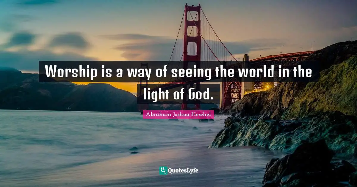 Abraham Joshua Heschel Quotes: "Worship is a way of seeing the world in the light of God."