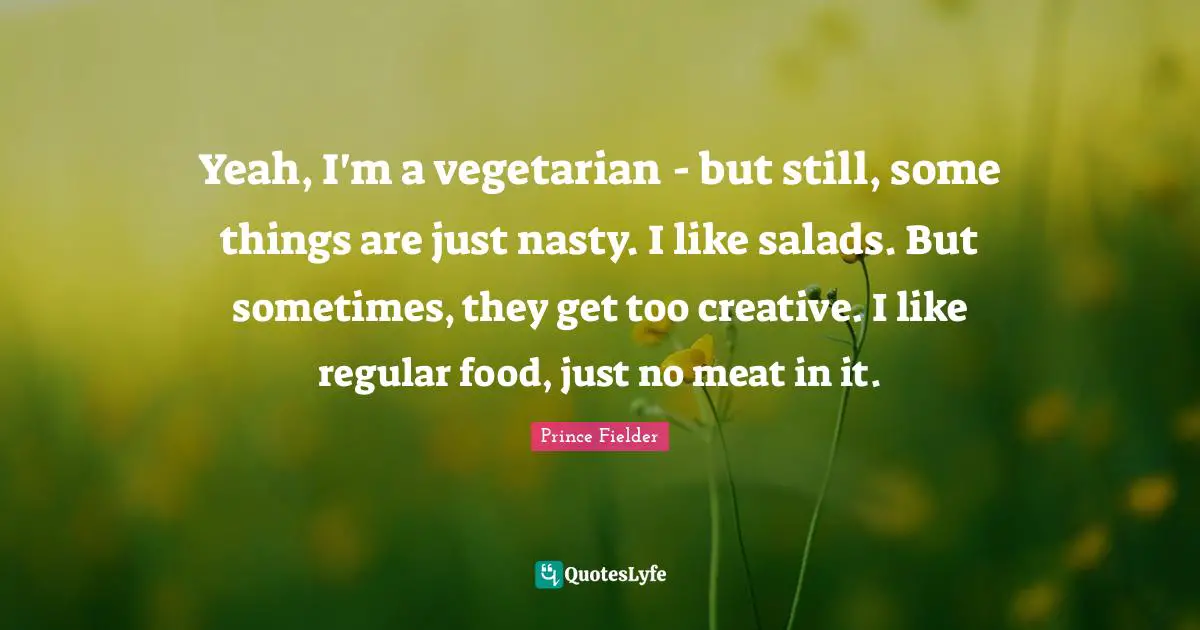 Prince Fielder Quotes: "Yeah, I'm a vegetarian - but still, some things are just nasty. I like salads. But sometimes, they get too creative. I like regular food, just no meat in it."