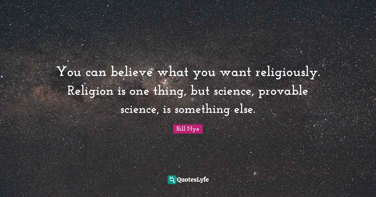 You can believe what you want religiously. Religion is one thing, but science, provable science, is something else.