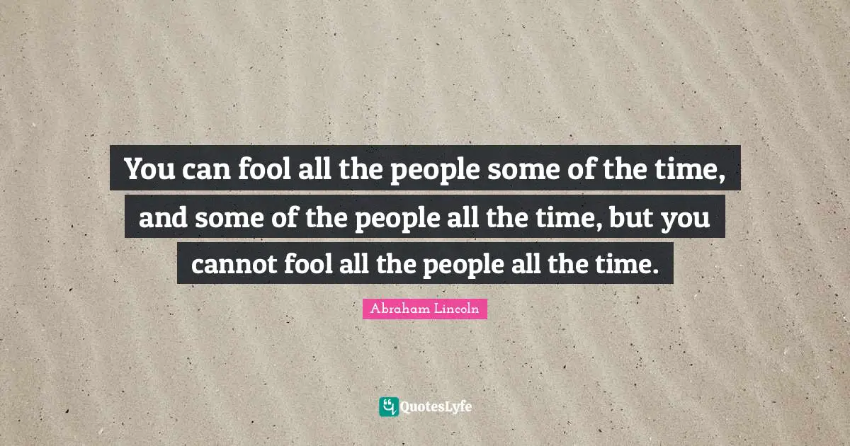 You can fool all the people some of the time, and some of the people all the time, but you cannot fool all the people all the time.