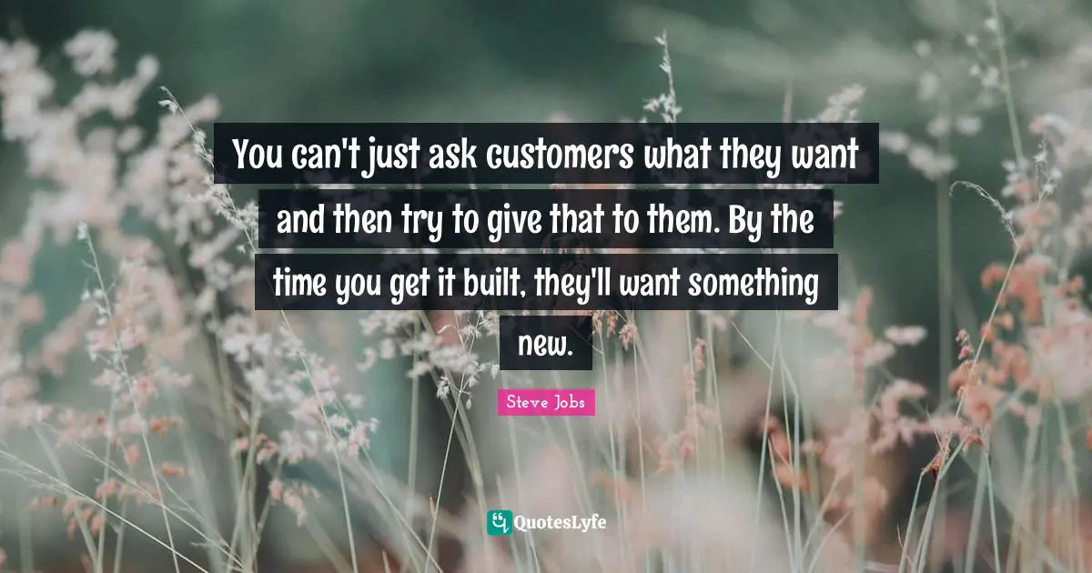 Steve Jobs Quotes: "You can't just ask customers what they want and then try to give that to them. By the time you get it built, they'll want something new."
