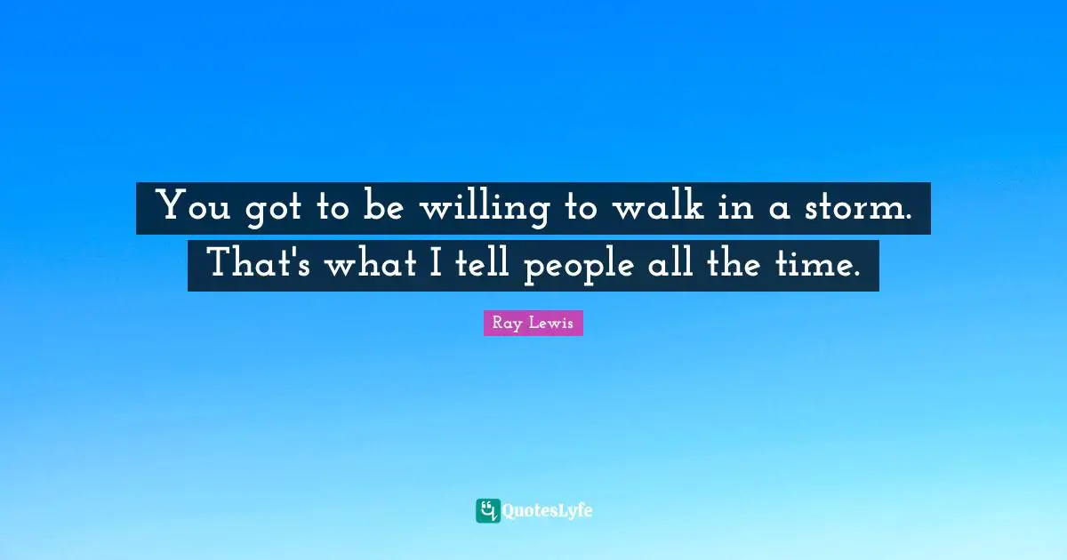 Ray Lewis Quotes: "You got to be willing to walk in a storm. That's what I tell people all the time."