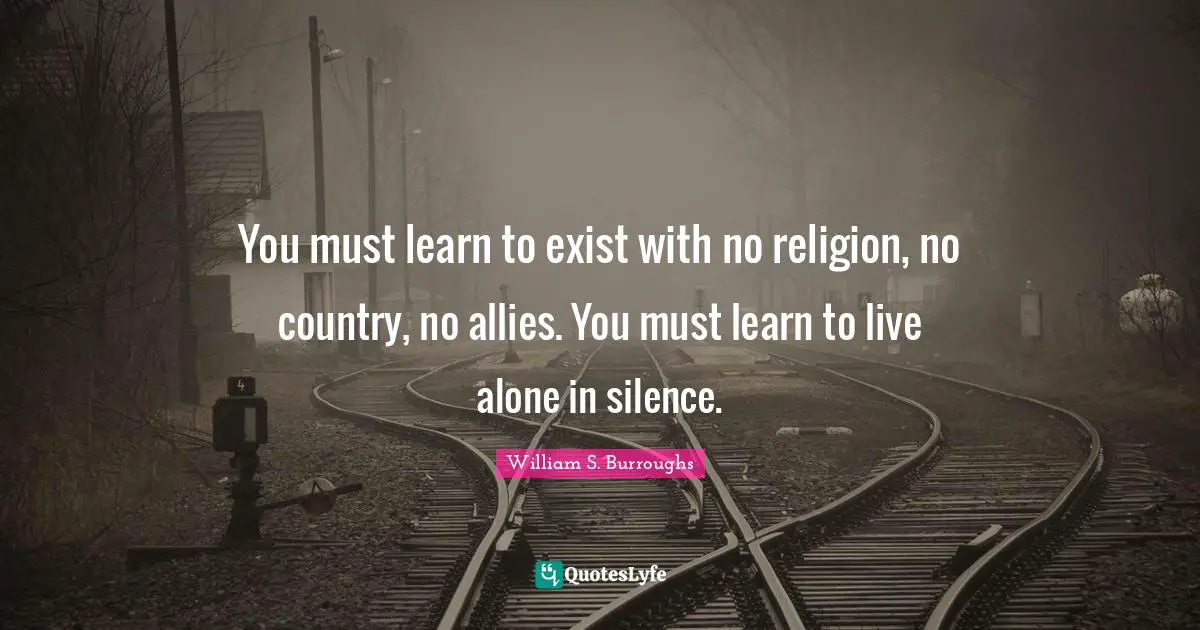 William S. Burroughs Quotes: "You must learn to exist with no religion, no country, no allies. You must learn to live alone in silence."