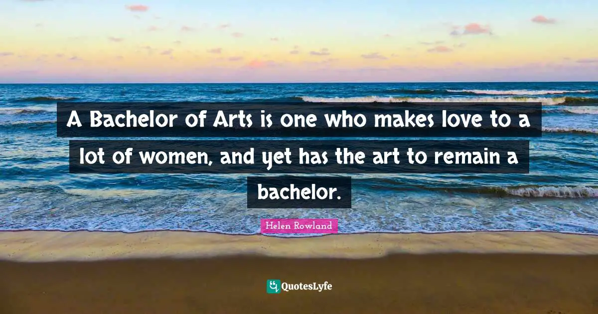 A Bachelor of Arts is one who makes love to a lot of women, and yet has the art to remain a bachelor.