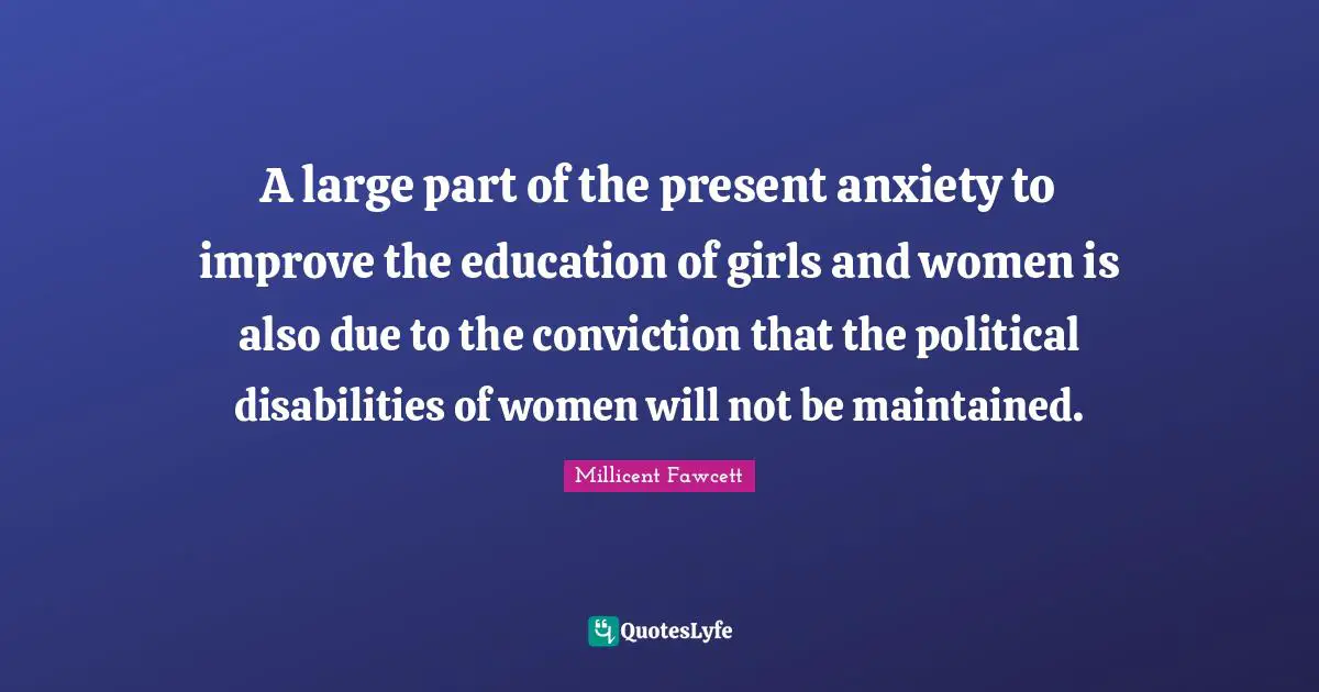 Anxiety Quotes: "A large part of the present anxiety to improve the education of girls and women is also due to the conviction that the political disabilities of women will not be maintained."