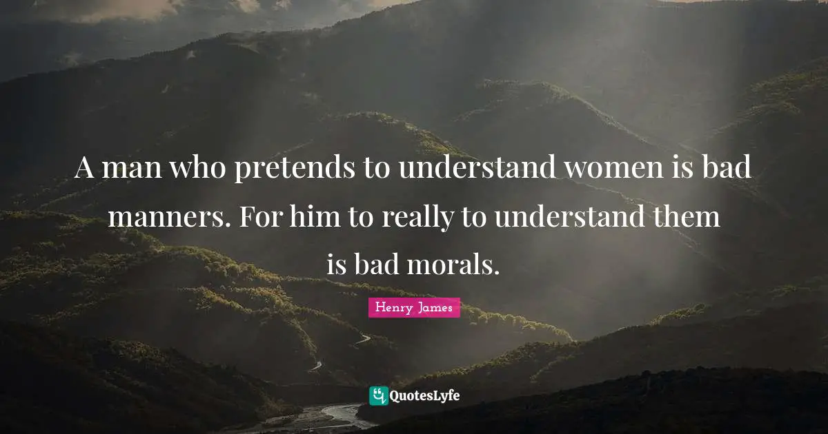 A man who pretends to understand women is bad manners. For him to really to understand them is bad morals.