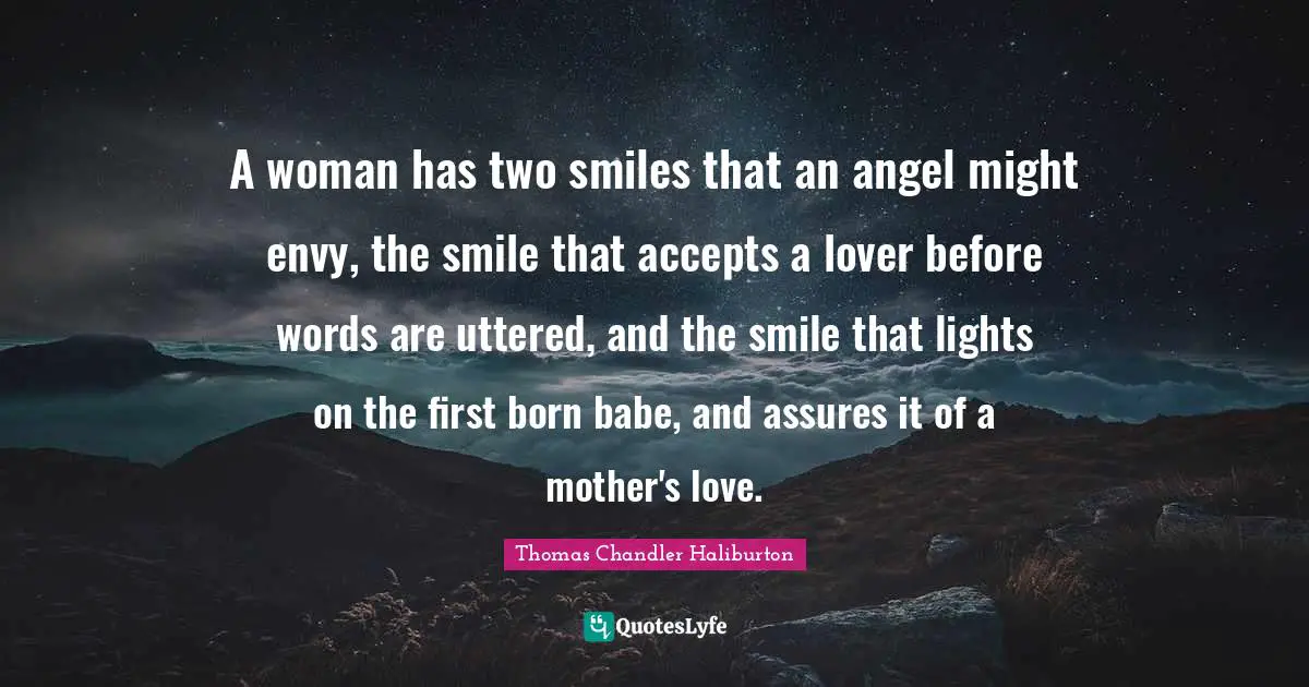 A woman has two smiles that an angel might envy, the smile that accepts a lover before words are uttered, and the smile that lights on the first born babe, and assures it of a mother's love.