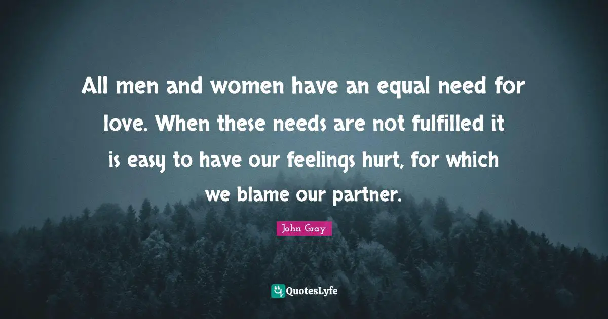 All men and women have an equal need for love. When these needs are not fulfilled it is easy to have our feelings hurt, for which we blame our partner.