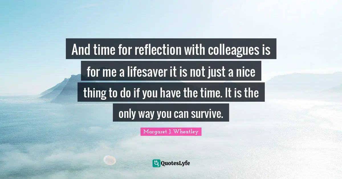 And time for reflection with colleagues is for me a lifesaver it is not just a nice thing to do if you have the time. It is the only way you can survive.