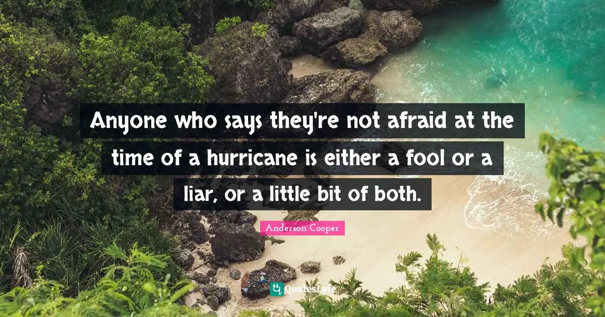 Anyone who says they're not afraid at the time of a hurricane is either a fool or a liar, or a little bit of both.