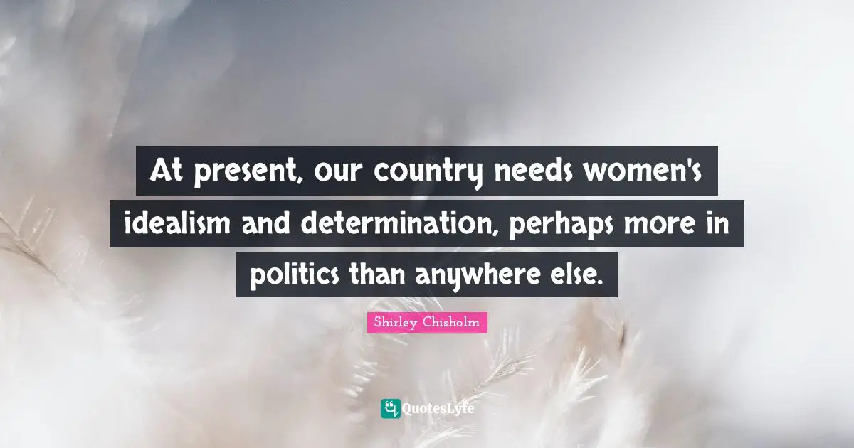 Shirley Chisholm Quotes: "At present, our country needs women's idealism and determination, perhaps more in politics than anywhere else."