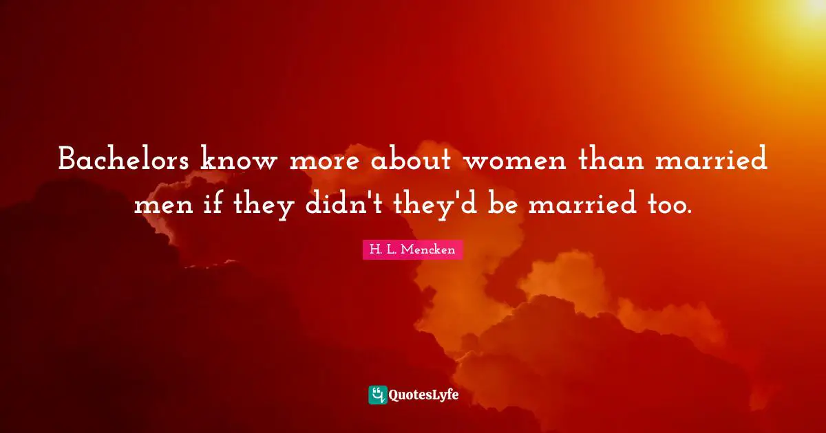 Bachelors know more about women than married men if they didn't they'd be married too.