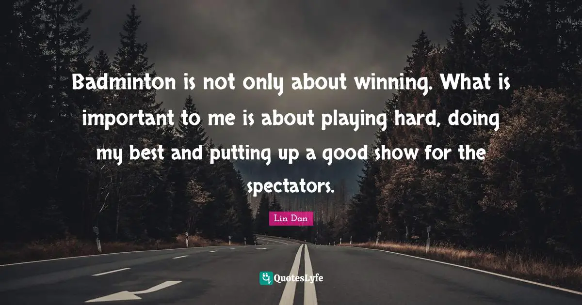 Badminton is not only about winning. What is important to me is about playing hard, doing my best and putting up a good show for the spectators.