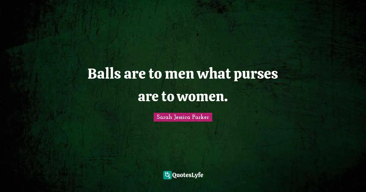 Balls are to men what purses are to women.