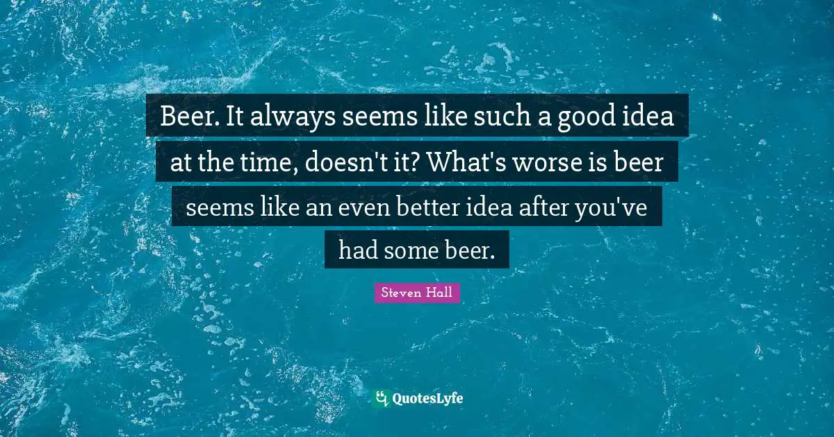 Beer. It always seems like such a good idea at the time, doesn't it? What's worse is beer seems like an even better idea after you've had some beer.