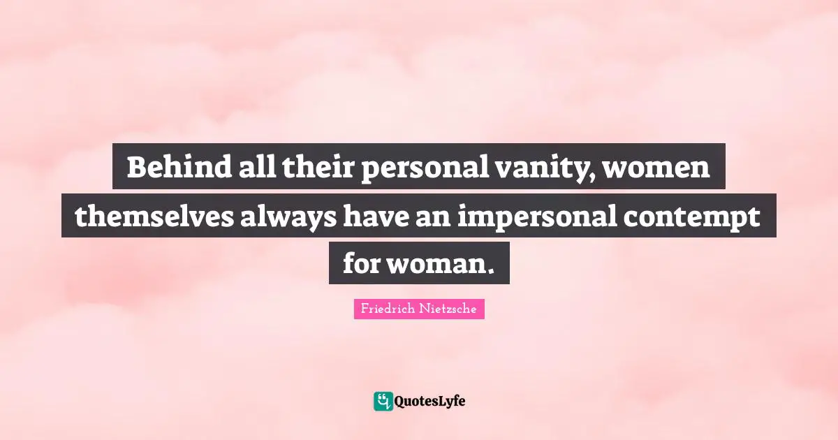 Behind all their personal vanity, women themselves always have an impersonal contempt for woman.