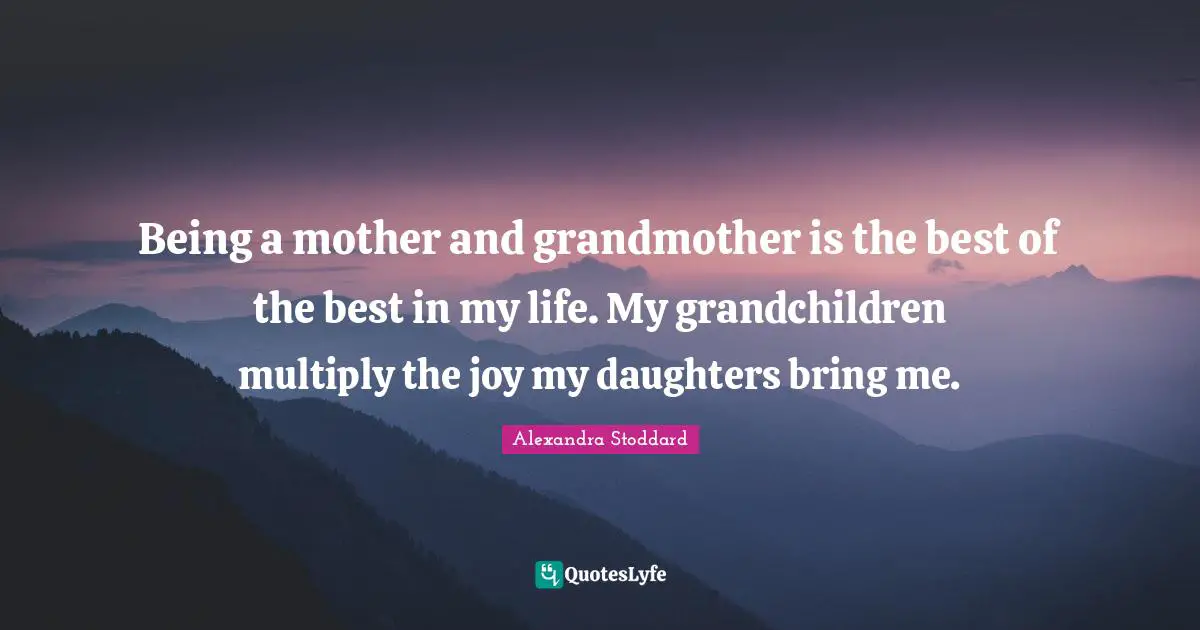 Alexandra Stoddard Quotes: "Being a mother and grandmother is the best of the best in my life. My grandchildren multiply the joy my daughters bring me."
