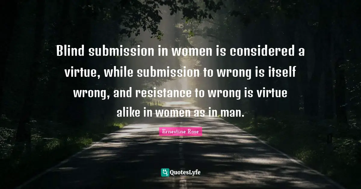 Blind submission in women is considered a virtue, while submission to wrong is itself wrong, and resistance to wrong is virtue alike in women as in man.