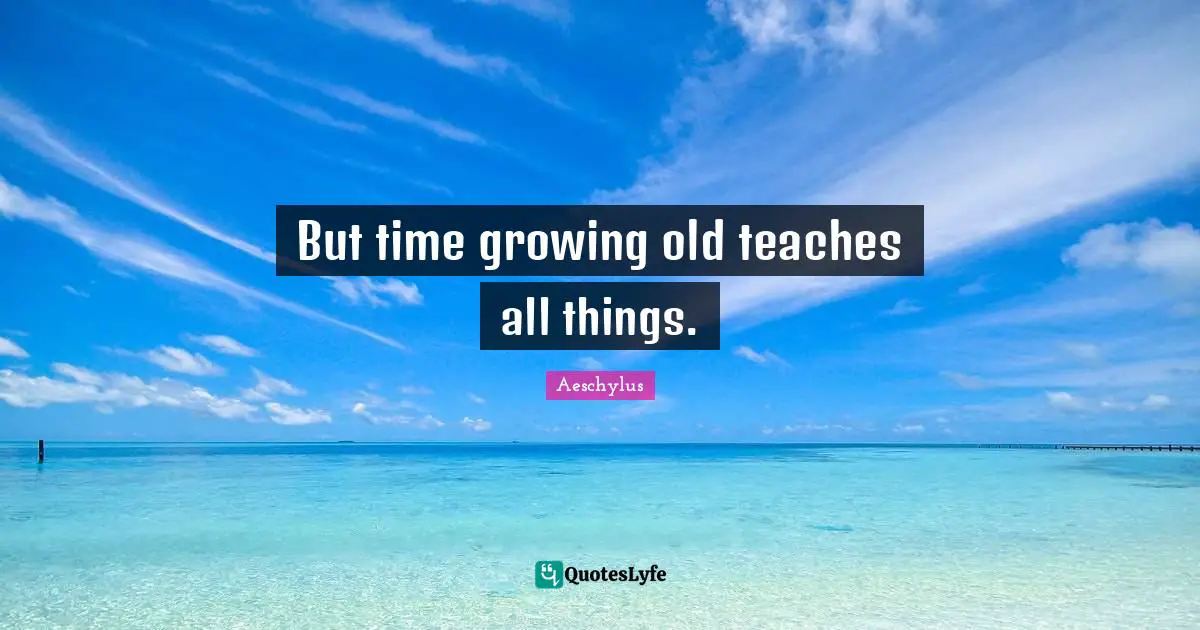 But time growing old teaches all things.