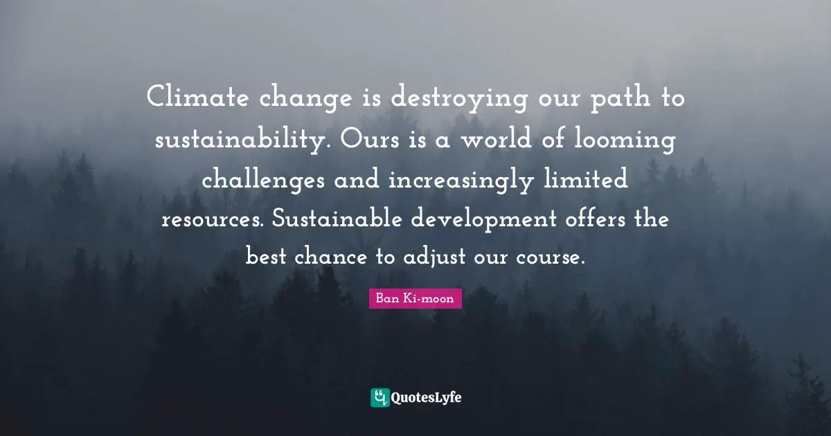 Climate change is destroying our path to sustainability. Ours is a world of looming challenges and increasingly limited resources. Sustainable development offers the best chance to adjust our course.