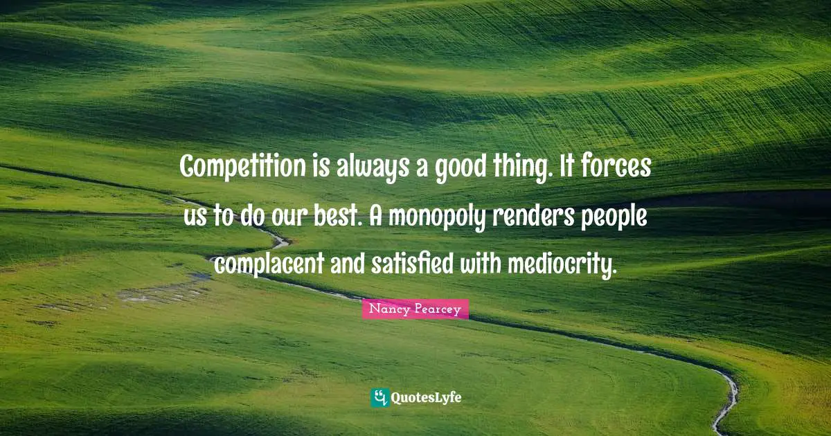 Competition is always a good thing. It forces us to do our best. A monopoly renders people complacent and satisfied with mediocrity.