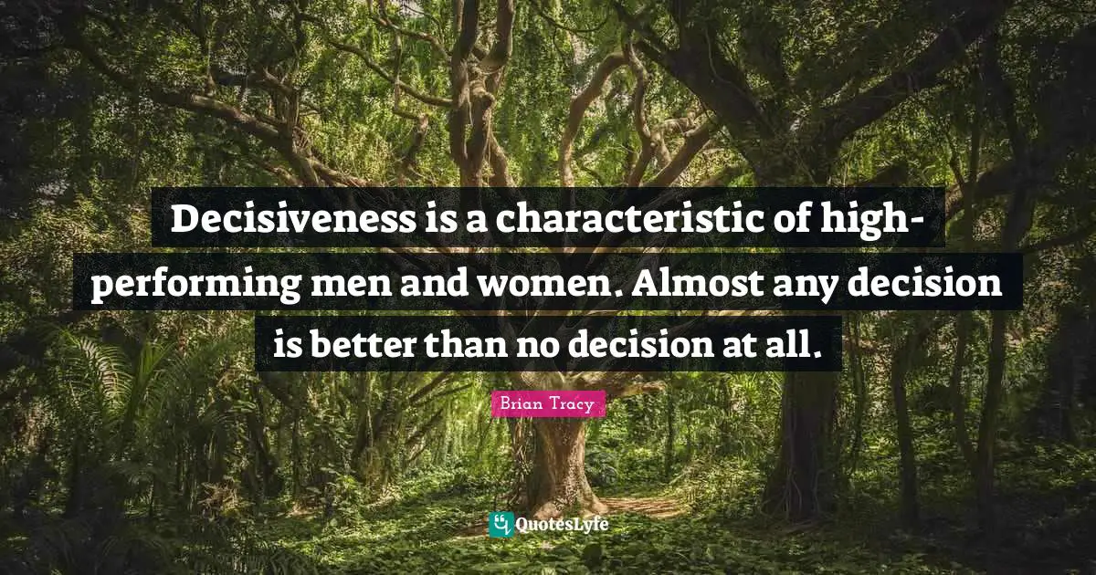 Decisiveness is a characteristic of high-performing men and women. Almost any decision is better than no decision at all.