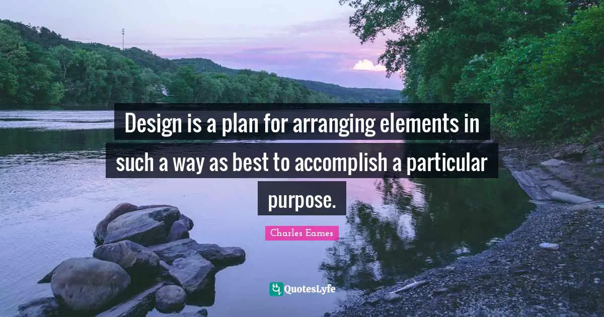 Design is a plan for arranging elements in such a way as best to accomplish a particular purpose.