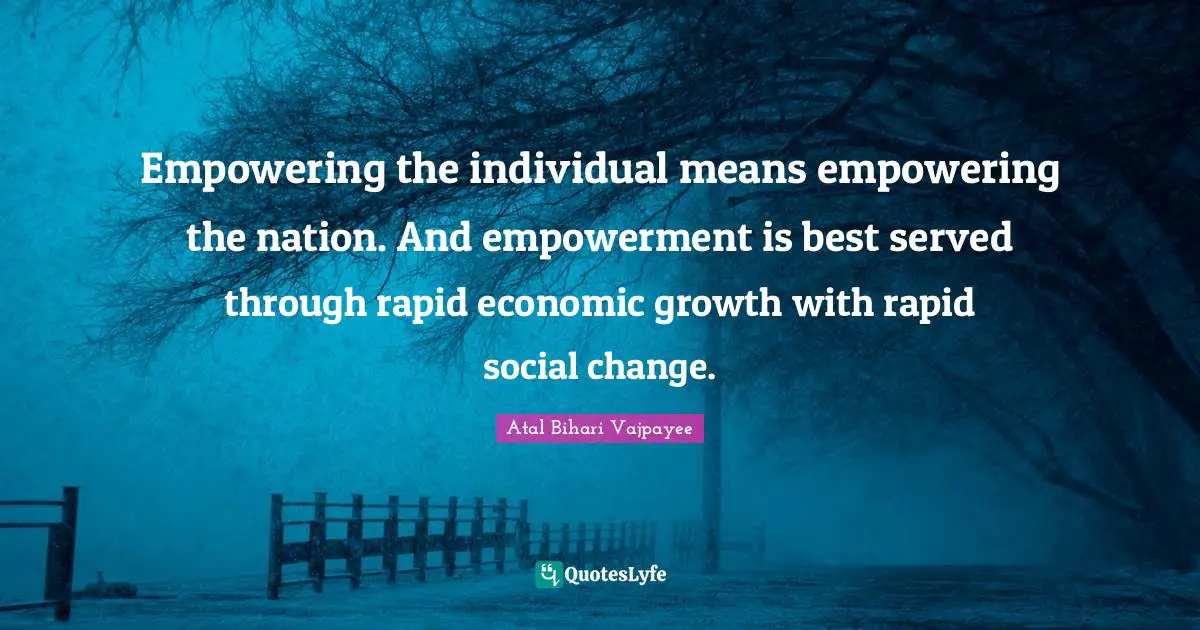 Empowering the individual means empowering the nation. And empowerment is best served through rapid economic growth with rapid social change.