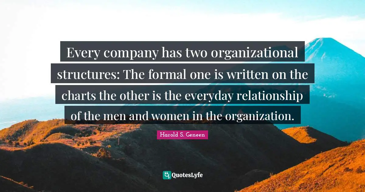 Every company has two organizational structures: The formal one is written on the charts the other is the everyday relationship of the men and women in the organization.