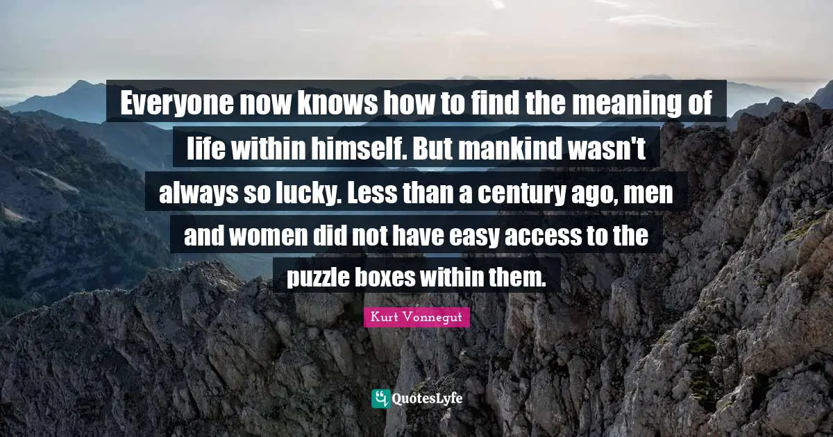 Everyone now knows how to find the meaning of life within himself. But mankind wasn't always so lucky. Less than a century ago, men and women did not have easy access to the puzzle boxes within them.