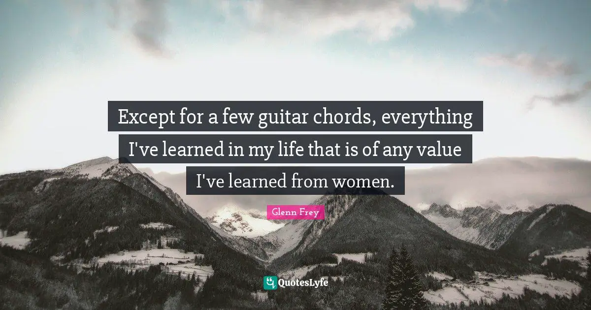 Glenn Frey Quotes: "Except for a few guitar chords, everything I've learned in my life that is of any value I've learned from women."