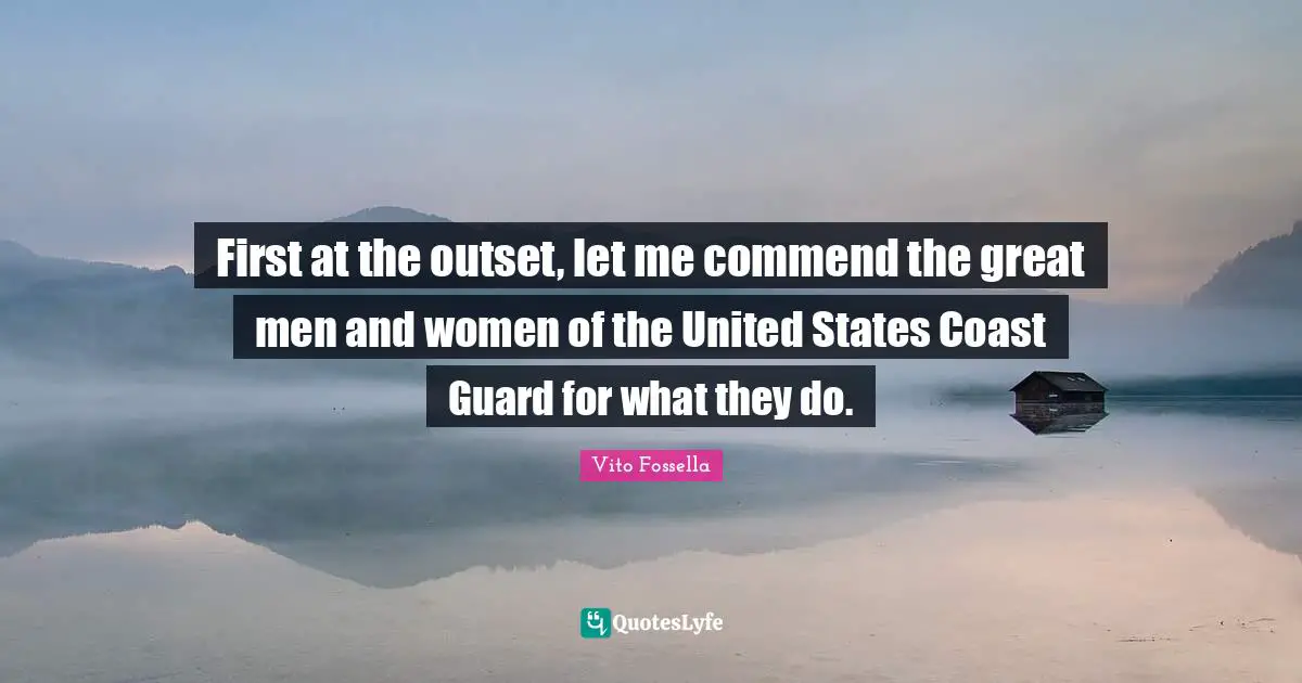 Vito Fossella Quotes: "First at the outset, let me commend the great men and women of the United States Coast Guard for what they do."