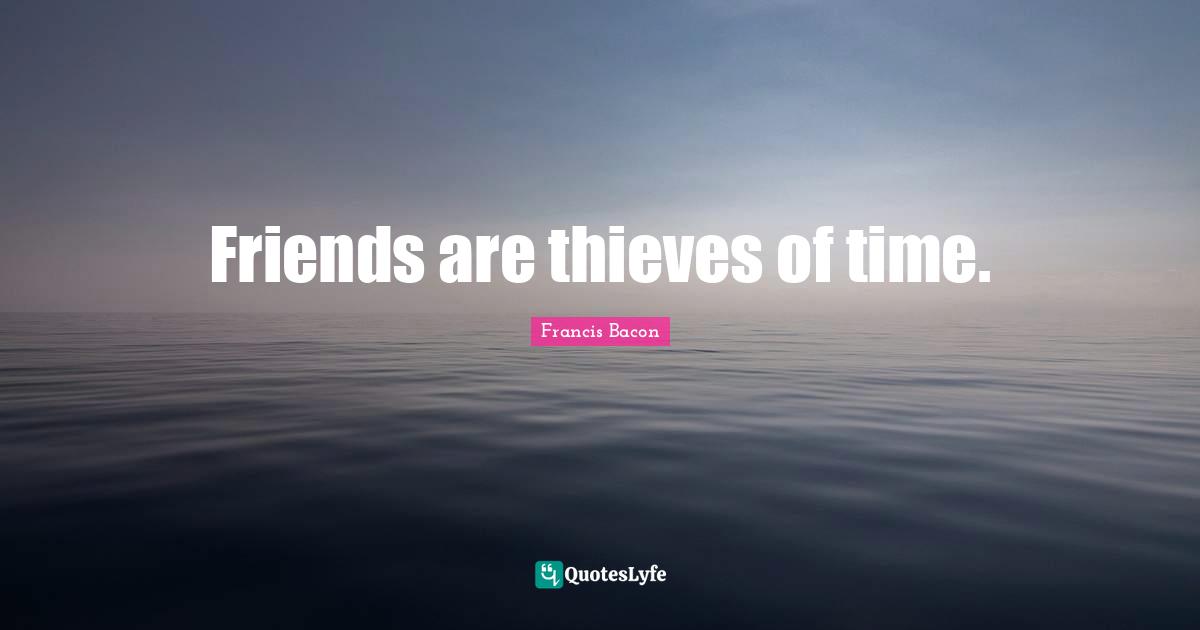 Friends are thieves of time.