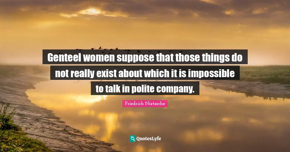 Genteel women suppose that those things do not really exist about which it is impossible to talk in polite company.