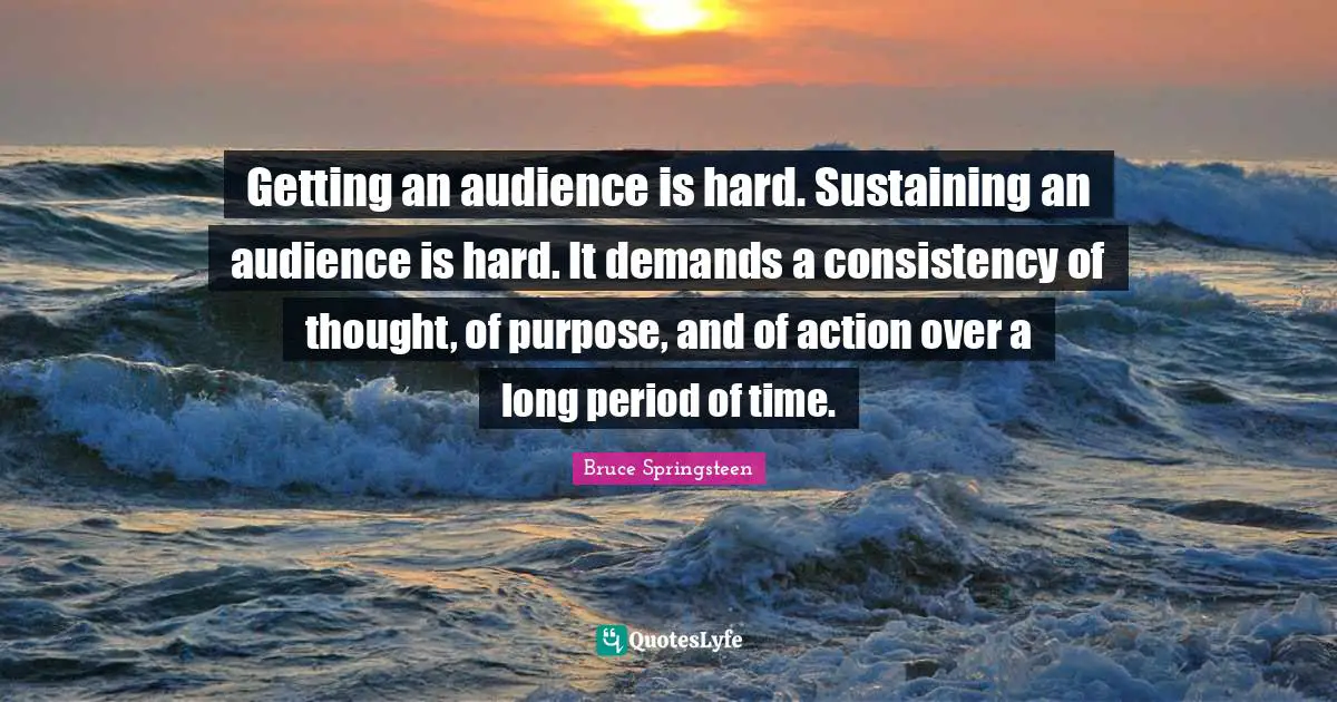 Consistency Quotes: "Getting an audience is hard. Sustaining an audience is hard. It demands a consistency of thought, of purpose, and of action over a long period of time."