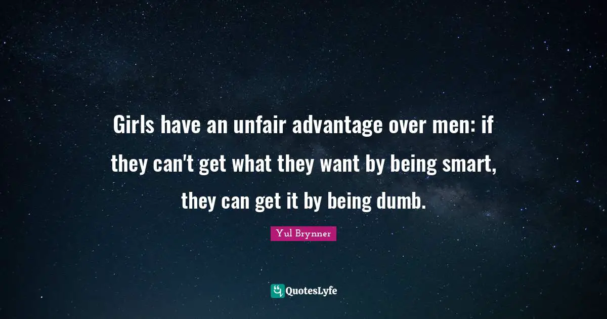 Girls have an unfair advantage over men: if they can't get what they want by being smart, they can get it by being dumb.