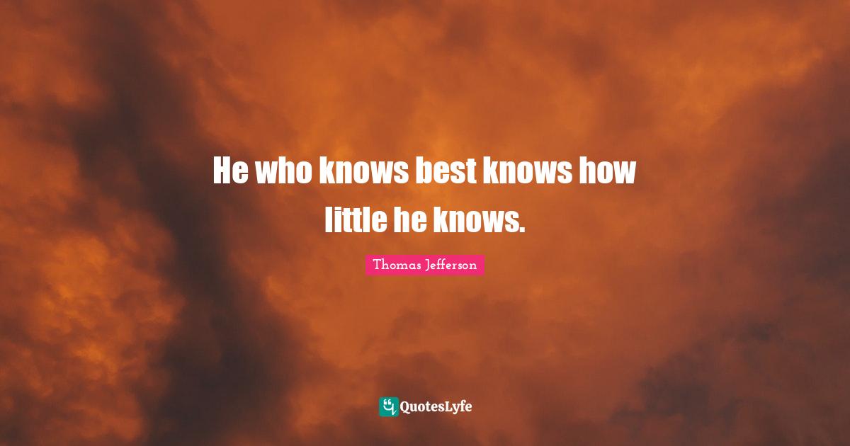 He who knows best knows how little he knows.
