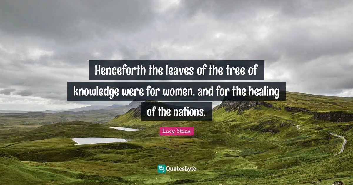 Henceforth the leaves of the tree of knowledge were for women, and for the healing of the nations.