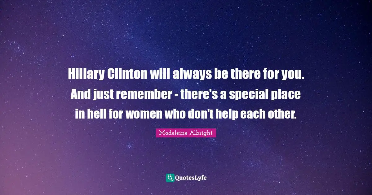 Hillary Clinton will always be there for you. And just remember - there's a special place in hell for women who don't help each other.