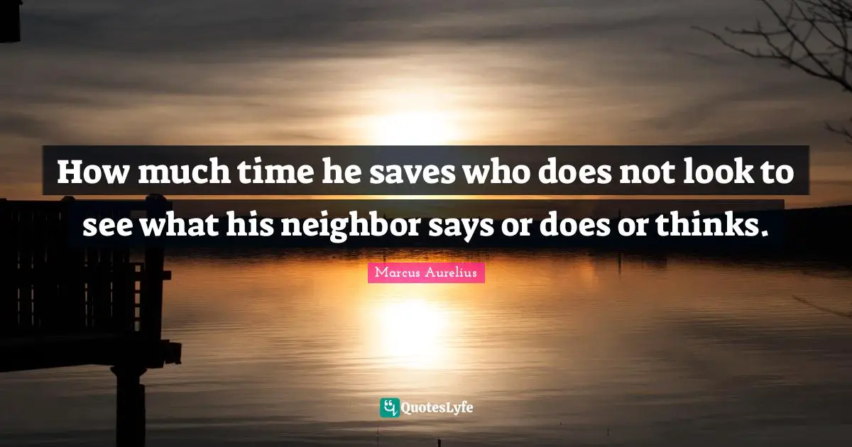 Marcus Aurelius Quotes: "How much time he saves who does not look to see what his neighbor says or does or thinks."