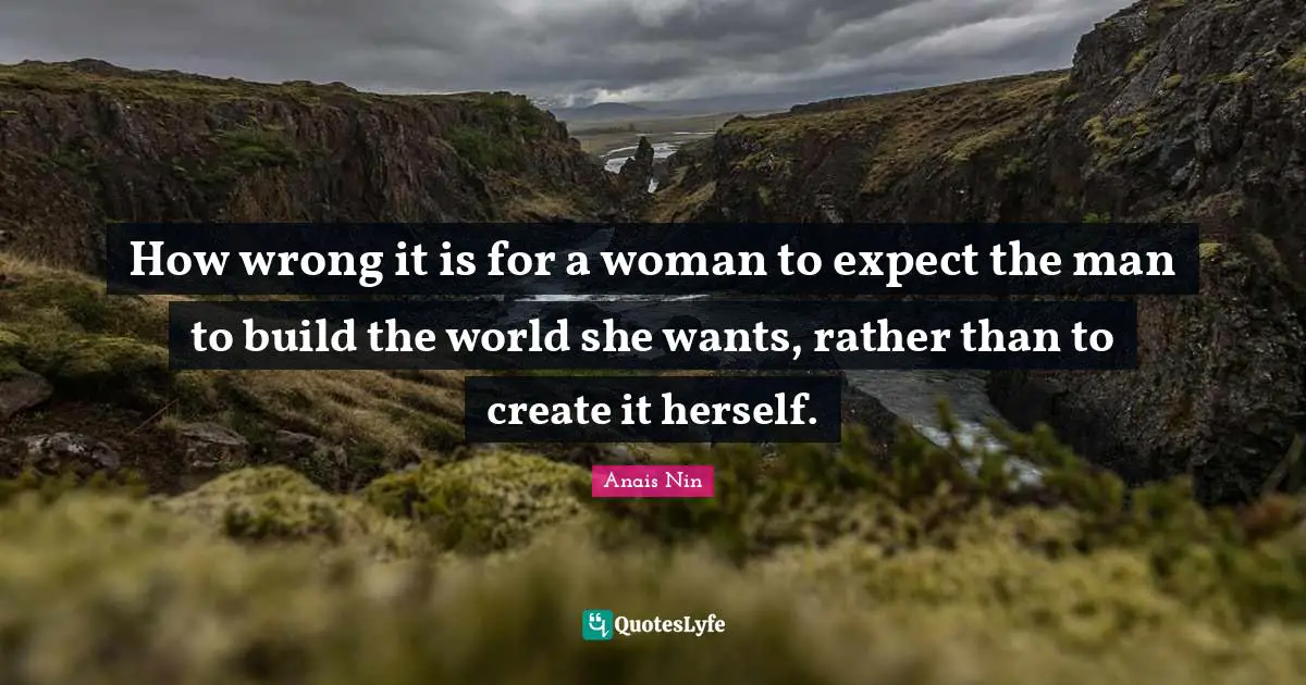 How wrong it is for a woman to expect the man to build the world she wants, rather than to create it herself.
