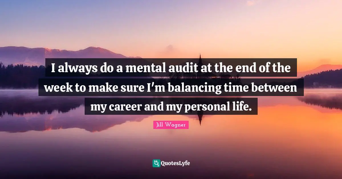 I always do a mental audit at the end of the week to make sure I'm balancing time between my career and my personal life.