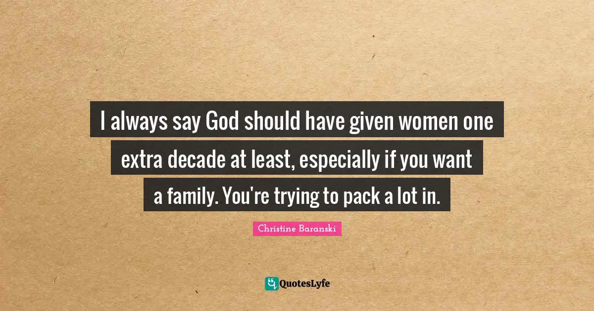 I always say God should have given women one extra decade at least, especially if you want a family. You're trying to pack a lot in.