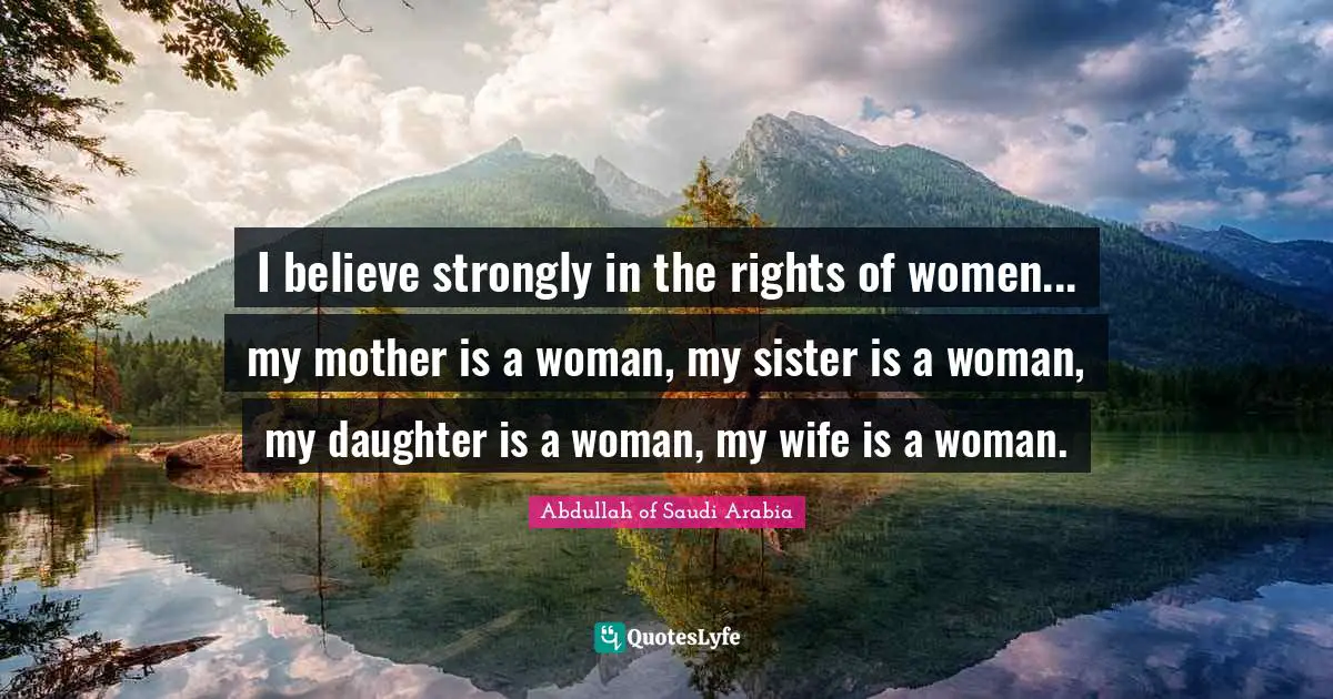 I believe strongly in the rights of women... my mother is a woman, my sister is a woman, my daughter is a woman, my wife is a woman.