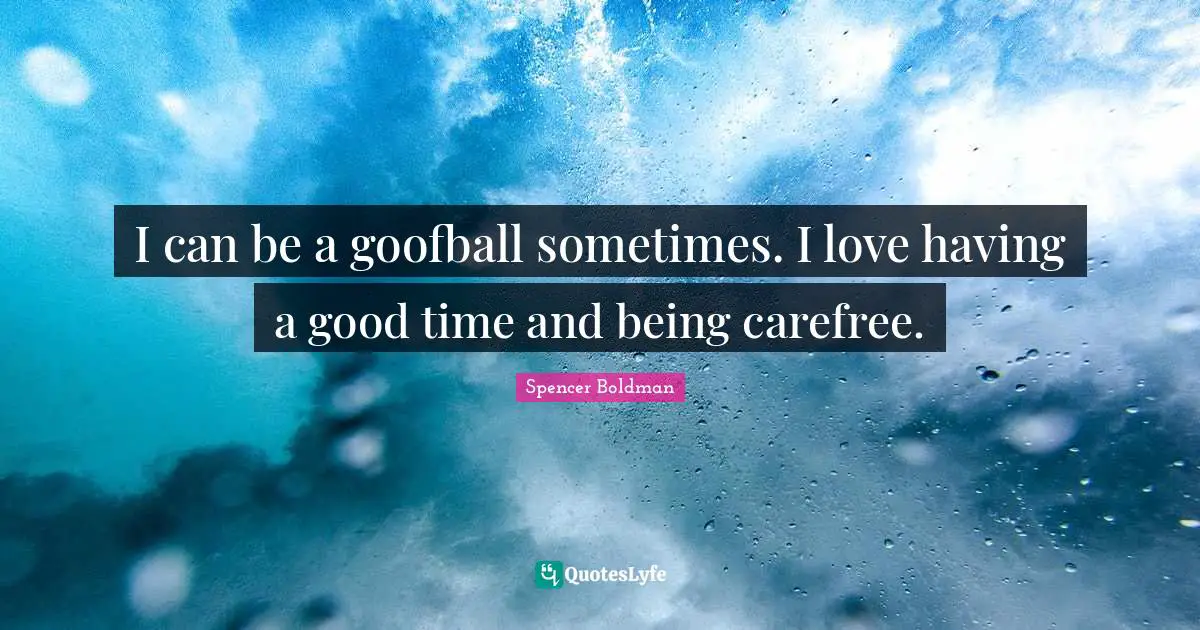 I can be a goofball sometimes. I love having a good time and being carefree.