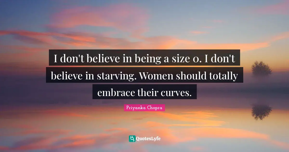 I don't believe in being a size 0. I don't believe in starving. Women should totally embrace their curves.