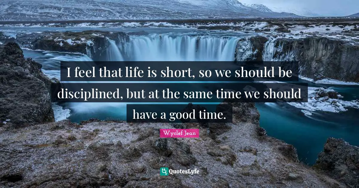 I feel that life is short, so we should be disciplined, but at the same time we should have a good time.