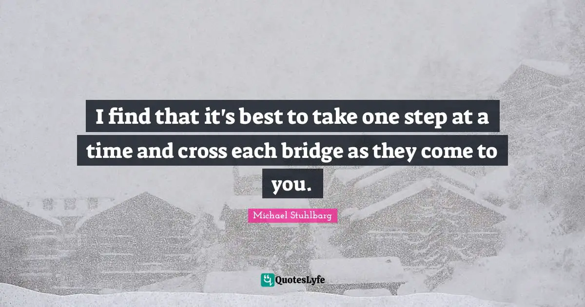 Bridge Quotes: "I find that it's best to take one step at a time and cross each bridge as they come to you."