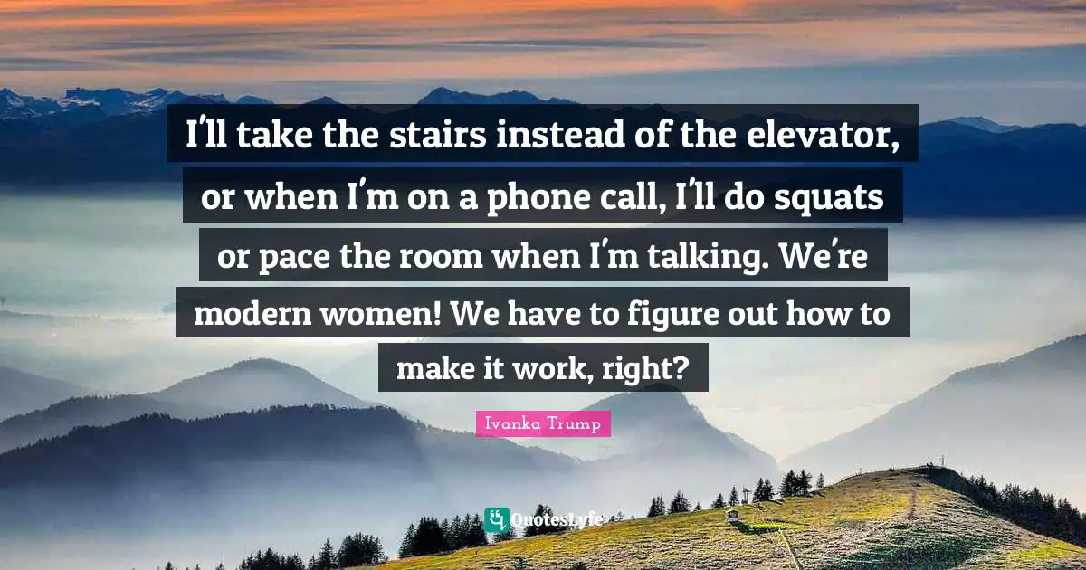I'll take the stairs instead of the elevator, or when I'm on a phone call, I'll do squats or pace the room when I'm talking. We're modern women! We have to figure out how to make it work, right?