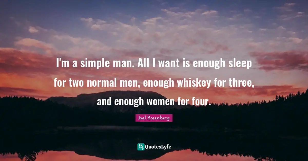 I'm a simple man. All I want is enough sleep for two normal men, enough whiskey for three, and enough women for four.